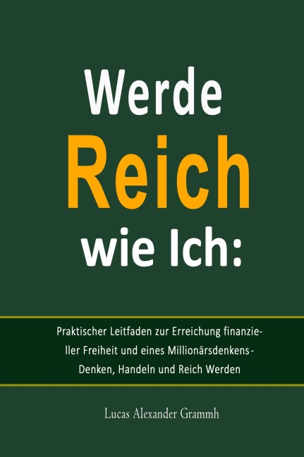Werde Reich wie Ich:  Praktischer Leitfaden zur Erreichung finanzieller Freiheit und eines Millionärsdenkens - Denken, Handeln und Reich Werden - Lucas Alexander Grammh