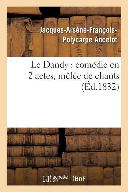 Le Dandy: Comédie En 2 Actes, Mêlée de Chants - Jacques-Arsène-François-Polycarpe Ancelot