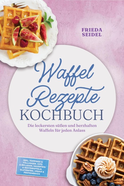 Waffel Rezepte Kochbuch: Die leckersten süßen und herzhaften Waffeln für jeden Anlass - inkl. Toppings & Füllungen, Dips & Beilagen, Sauerteig & Restewaffeln, glutenfrei, vegan & proteinreich - Frieda Seidel