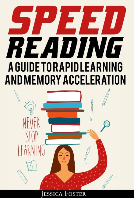 Speed Reading: A Guide To Rapid Learning And Memory Acceleration; How To Read Triple Faster And Remember Everything In Less Hours - Jessica Foster