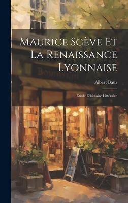 Maurice Scève et la Renaissance Lyonnaise - Albert Baur