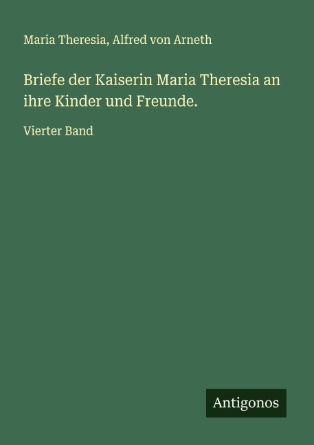 Briefe der Kaiserin Maria Theresia an ihre Kinder und Freunde. - Maria Theresia, Alfred Von Arneth