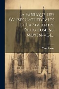La Fabrique Des Églises Cathédrales Et La Statuaire Religieuse Au Moyen-age... - Victor Mortet
