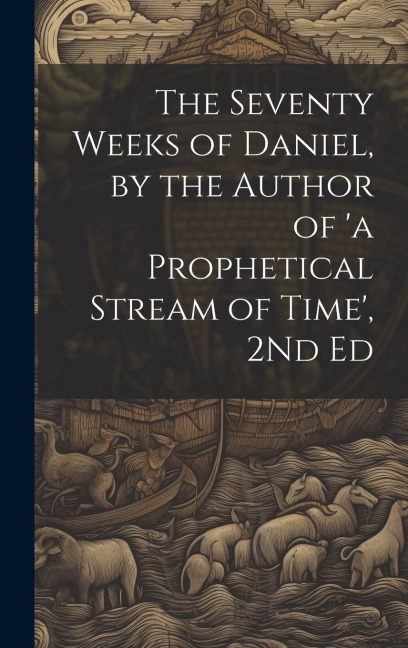 The Seventy Weeks of Daniel, by the Author of 'a Prophetical Stream of Time', 2Nd Ed - Anonymous