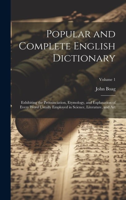 Popular and Complete English Dictionary: Exhibiting the Pronunciation, Etymology, and Explanation of Every Word Usually Employed in Science, Literatur - John Boag