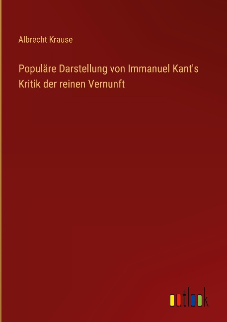 Populäre Darstellung von Immanuel Kant's Kritik der reinen Vernunft - Albrecht Krause