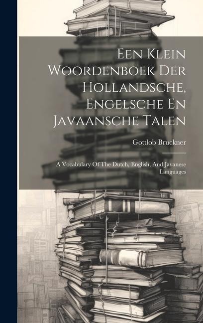 Een Klein Woordenboek Der Hollandsche, Engelsche En Javaansche Talen: A Vocabulary Of The Dutch, English, And Javanese Languages - Gottlob Bruckner