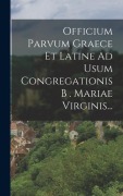 Officium Parvum Graece Et Latine Ad Usum Congregationis B . Mariae Virginis... - Anonymous