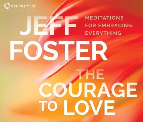 The Courage to Love: Meditations for Embracing Everything - Jeff Foster