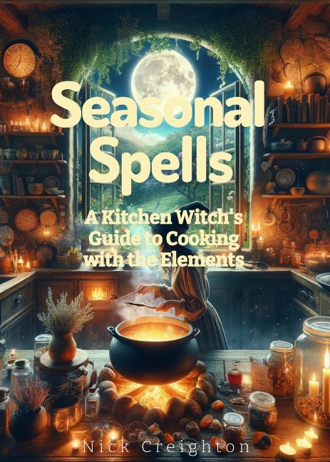 Seasonal Spells: A Kitchen Witch's Guide to Cooking with the Elements - Nick Creighton