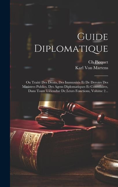 Guide Diplomatique: Ou Traité Des Droits, Des Immunités Et De Devoirs Des Ministres Publics, Des Agens Diplomatiques Et Consulaires, Dans - Karl Von Martens, Ch Picquet