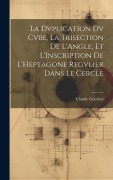 Cover-Bild zum Titel 'La Dvplication Dv Cvbe, La Trisection De L'Angle, Et L'Inscription De L'Heptagone Regvlier Dans Le Cercle' von 'Claude Comiers'
