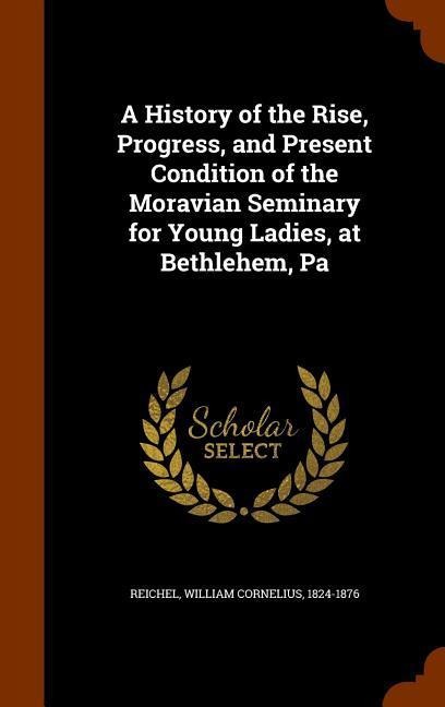 A History of the Rise, Progress, and Present Condition of the Moravian Seminary for Young Ladies, at Bethlehem, Pa - 