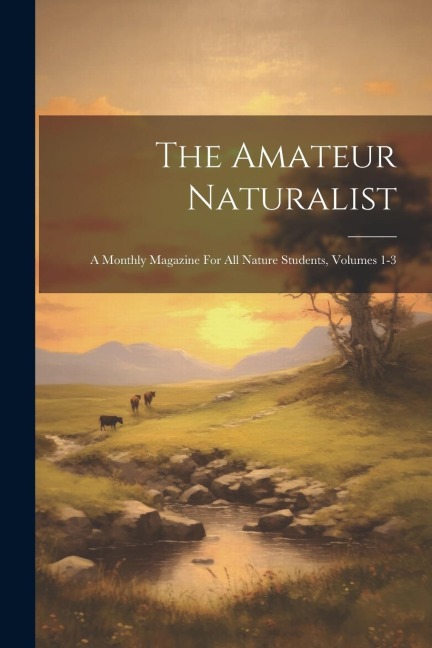 The Amateur Naturalist: A Monthly Magazine For All Nature Students, Volumes 1-3 - Anonymous