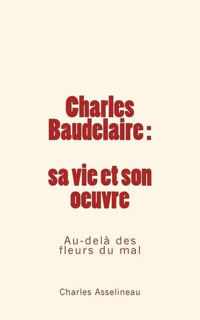 Charles Baudelaire - sa vie et son oeuvre: Au-delà des fleurs du mal - Charles Asselineau