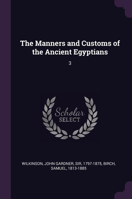 The Manners and Customs of the Ancient Egyptians - John Gardner Wilkinson, Samuel Birch