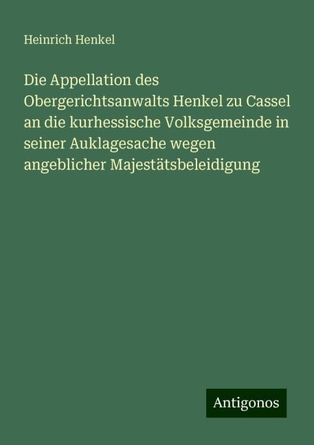 Die Appellation des Obergerichtsanwalts Henkel zu Cassel an die kurhessische Volksgemeinde in seiner Auklagesache wegen angeblicher Majestätsbeleidigung - Heinrich Henkel