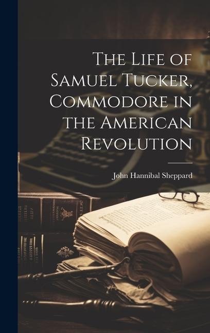 The Life of Samuel Tucker, Commodore in the American Revolution - John Hannibal Sheppard