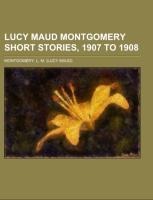 Lucy Maud Montgomery Short Stories, 1907 to 1908 - L. M. Montgomery