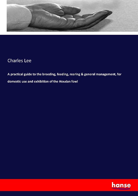 A practical guide to the breeding, feeding, rearing & general management, for domestic use and exhibition of the Houdan fowl - Charles Lee
