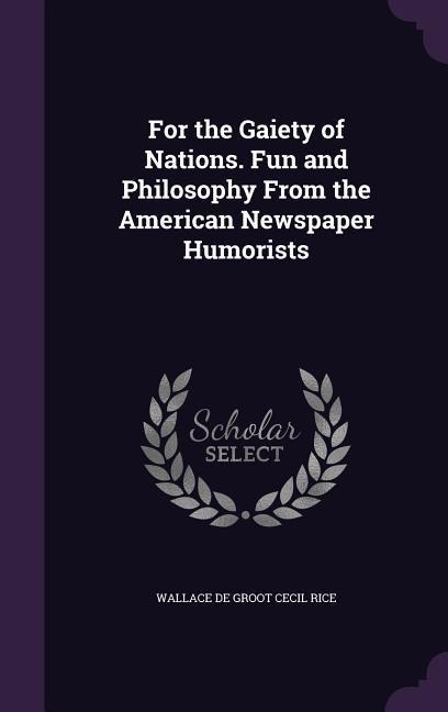 For the Gaiety of Nations. Fun and Philosophy From the American Newspaper Humorists - Wallace De Groot Cecil Rice