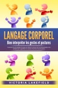 LANGAGE CORPOREL - Bien interpréter les gestes et postures: Comment lire et analyser les gens et utiliser le pouvoir de la communication non verbale pour augmenter le succès et la force de persuasion - Victoria Lakefield