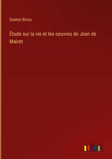 Étude sur la vie et les oeuvres de Jean de Mairet - Gaston Bizos