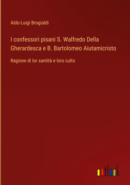 I confessori pisani S. Walfredo Della Gherardesca e B. Bartolomeo Aiutamicristo - Aldo-Luigi Brogialdi