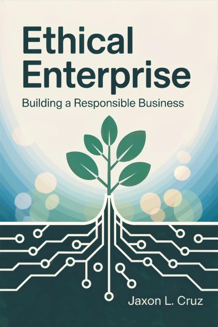 Ethical Enterprise: Building a Responsible Business - Jaxon L. Cruz