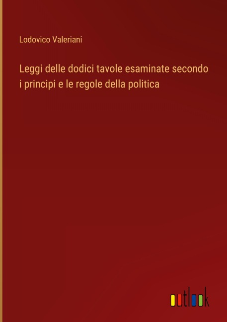 Leggi delle dodici tavole esaminate secondo i principi e le regole della politica - Lodovico Valeriani