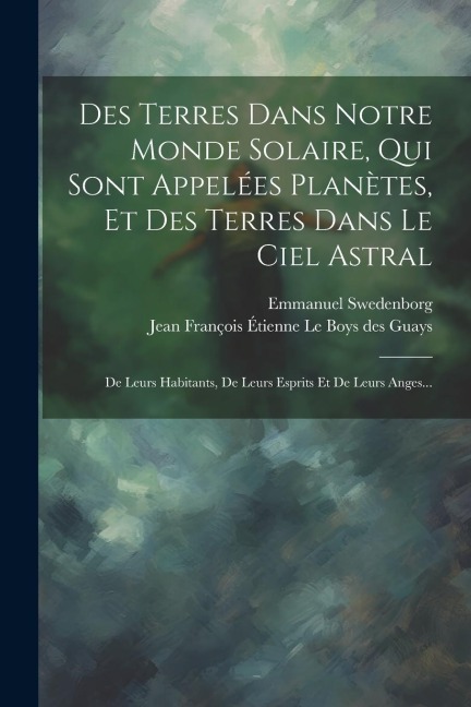 Des Terres Dans Notre Monde Solaire, Qui Sont Appelées Planètes, Et Des Terres Dans Le Ciel Astral: De Leurs Habitants, De Leurs Esprits Et De Leurs A - Emmanuel Swedenborg