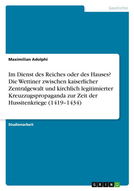 Im Dienst des Reiches oder des Hauses? Die Wettiner zwischen kaiserlicher Zentralgewalt und kirchlich legitimierter Kreuzzugspropaganda zur Zeit der Hussitenkriege (1419-1434) - Maximilian Adolphi