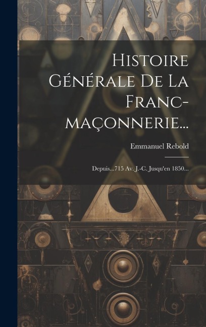 Histoire Générale De La Franc-maçonnerie... - Emmanuel Rebold