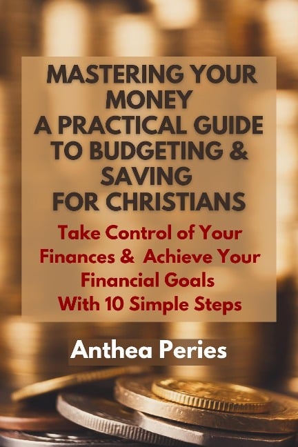 Mastering Your Money: A Practical Guide to Budgeting and Saving For Christians Take Control of Your Finances and Achieve Your Financial Goals with 10 Simple Steps (Christian Books) - Anthea Peries