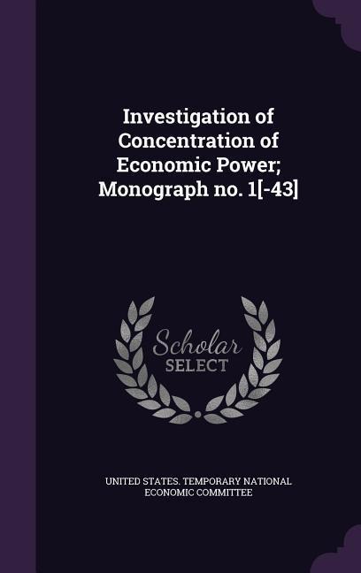 Investigation of Concentration of Economic Power; Monograph No. 1[-43] - 