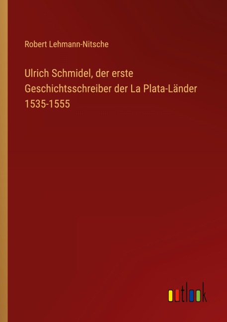 Ulrich Schmidel, der erste Geschichtsschreiber der La Plata-Länder 1535-1555 - Robert Lehmann-Nitsche