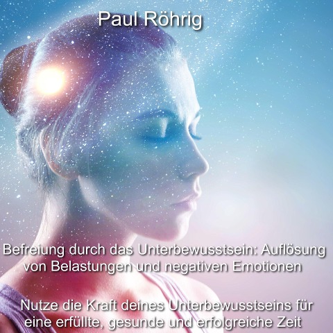Befreiung durch das Unterbewusstsein: Auflösung von Belastungen und negativen Emotionen - Paul Röhrig, Paul Röhrig