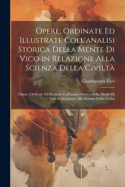 Opere: Ordinate Ed Illustrate Coll'analisi Storica Della Mente Di Vico in Relazione Alla Scienza Della Civiltà Opere: Ordinat - Giambattista Vico