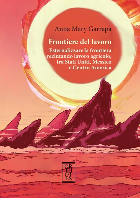 Frontiere del lavoro. Esternalizzare la frontiera reclutando lavoro agricolo, tra Stati Uniti, Messico e Centro America - Anna Mary Garrapa