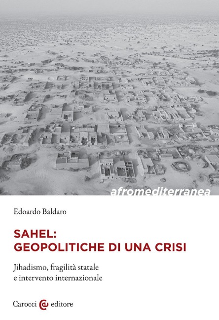 Sahel: geopolitiche di una crisi. Jihadismo, fragilità statale e intervento internazionale - Edoardo Baldaro