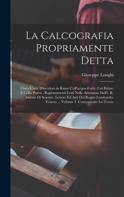 La Calcografia Propriamente Detta: Ossia L'arte D'incidere in Rame Coll'acqua-Forte, Col Bulino E Colla Punta; Ragionamenti Letti Nelle Adunanze Dell' - Giuseppe Longhi