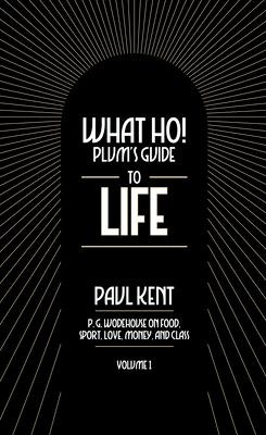 What Ho! Plum's Guide to Life - Volume 1: P.G. Wodehouse on Food, Sport, Love, Money, and Class - Paul Kent