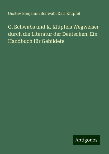 G. Schwabs und K. Klüpfels Wegweiser durch die Literatur der Deutschen. Ein Handbuch für Gebildete - Gustav Benjamin Schwab, Karl Klüpfel