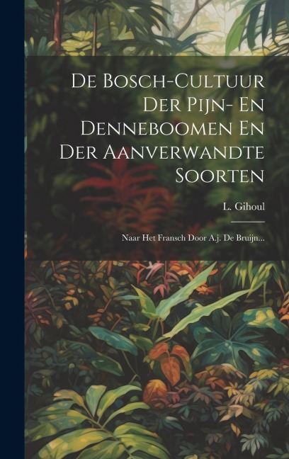 De Bosch-cultuur Der Pijn- En Denneboomen En Der Aanverwandte Soorten: Naar Het Fransch Door A.j. De Bruijn... - L. Gihoul