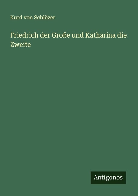 Friedrich der Große und Katharina die Zweite - Kurd von Schlözer