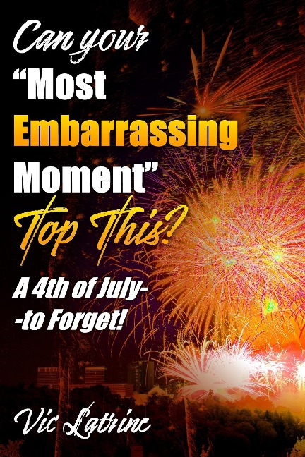 Can Your "Most Embarrassing Moment" Top This? A 4th of July--to Forget! - Vic Latrine