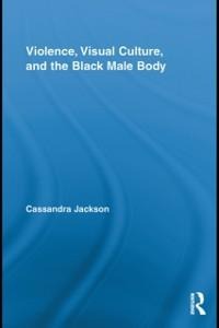 Violence, Visual Culture, and the Black Male Body - Cassandra Jackson