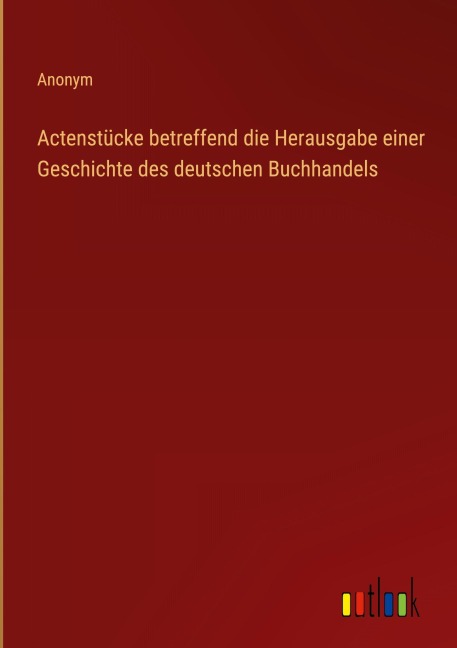 Actenstücke betreffend die Herausgabe einer Geschichte des deutschen Buchhandels - Anonym