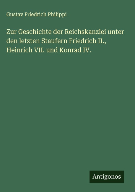Zur Geschichte der Reichskanzlei unter den letzten Staufern Friedrich II., Heinrich VII. und Konrad IV. - Gustav Friedrich Philippi
