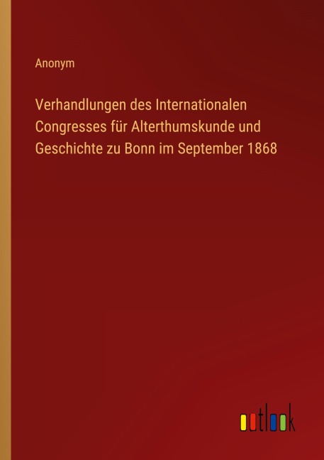 Verhandlungen des Internationalen Congresses für Alterthumskunde und Geschichte zu Bonn im September 1868 - Anonym